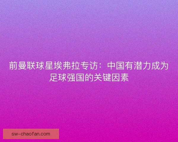 前曼联球星埃弗拉专访：中国有潜力成为足球强国的关键因素