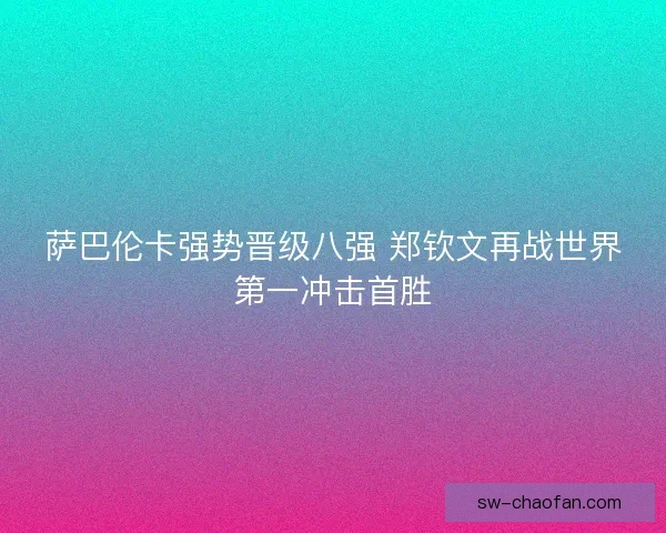 萨巴伦卡强势晋级八强 郑钦文再战世界第一冲击首胜